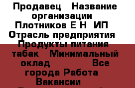 Продавец › Название организации ­ Плотников Е.Н, ИП › Отрасль предприятия ­ Продукты питания, табак › Минимальный оклад ­ 17 000 - Все города Работа » Вакансии   . Белгородская обл.